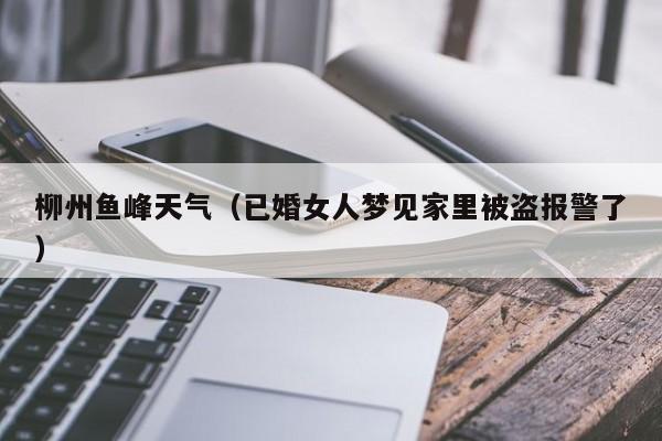 柳州鱼峰天气(已婚女人梦见家里被盗报警了)