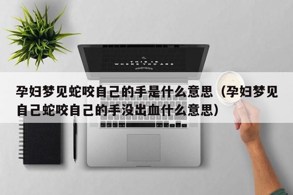 孕妇梦见蛇咬自己的手是什么意思(孕妇梦见自己蛇咬自己的手没出血什么意思)