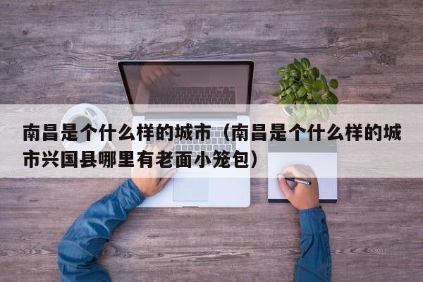 南昌是个什么样的城市(南昌是个什么样的城市兴国县哪里有老面小笼包)