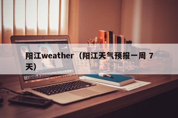 阳江weather(阳江天气预报一周 7天)