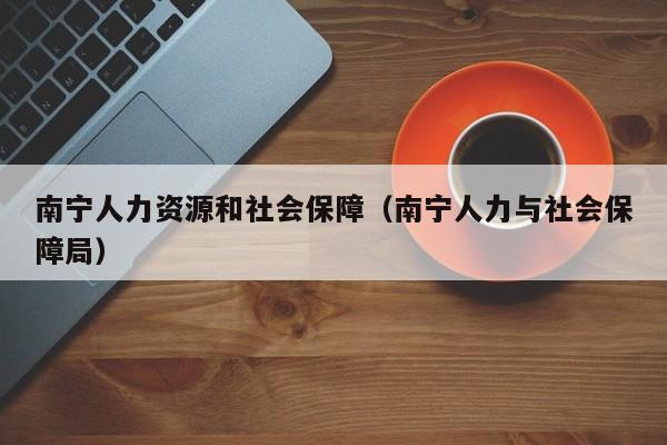 南宁人力资源和社会保障(南宁人力与社会保障局)