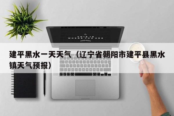 建平黑水一天天气(辽宁省朝阳市建平县黑水镇天气预报)