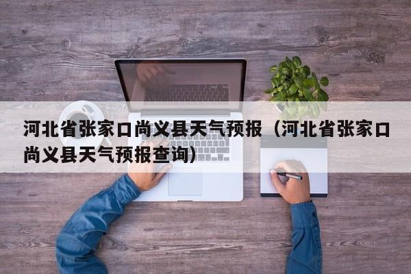 河北省张家口尚义县天气预报(河北省张家口尚义县天气预报查询)