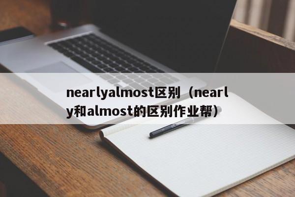 nearlyalmost区别(nearly和almost的区别作业帮)