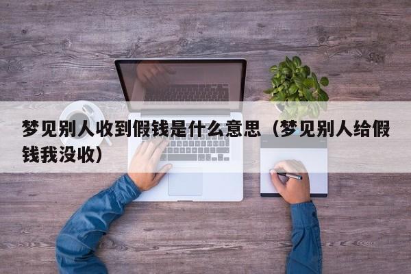 梦见别人收到假钱是什么意思(梦见别人给假钱我没收)