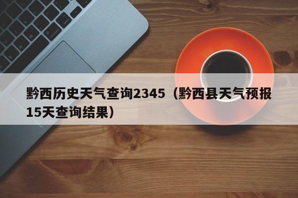 黔西历史天气查询2345(黔西县天气预报15天查询结果)