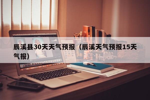 辰溪县30天天气预报(辰溪天气预报15天气报)