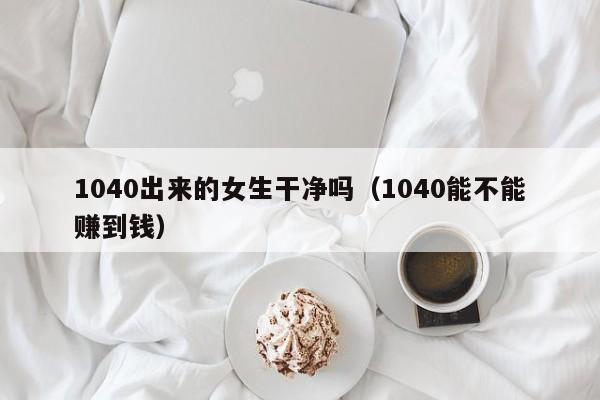 1040出来的女生干净吗(1040能不能赚到钱)