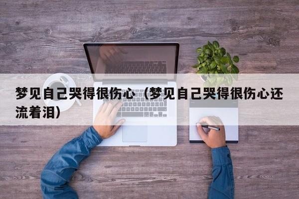 梦见自己哭得很伤心(梦见自己哭得很伤心还流着泪)