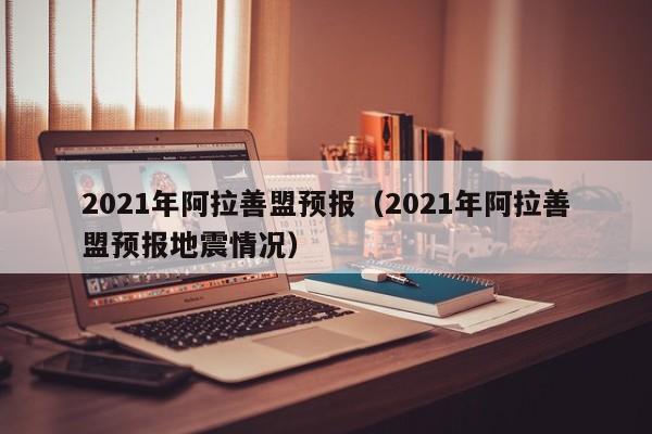 2021年阿拉善盟预报(2021年阿拉善盟预报地震情况)