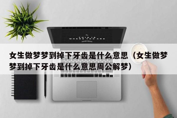 女生做梦梦到掉下牙齿是什么意思(女生做梦梦到掉下牙齿是什么意思周公解梦)