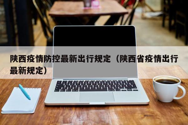 陕西疫情防控最新出行规定(陕西省疫情出行最新规定)