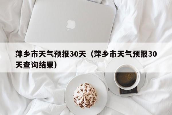 萍乡市天气预报30天(萍乡市天气预报30天查询结果)