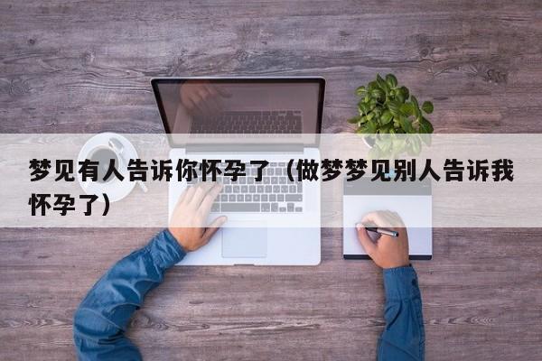 梦见有人告诉你怀孕了(做梦梦见别人告诉我怀孕了)