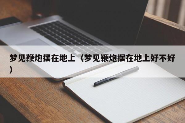 梦见鞭炮摆在地上(梦见鞭炮摆在地上好不好)