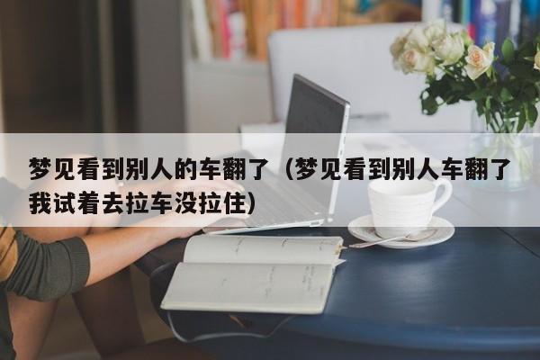 梦见看到别人的车翻了(梦见看到别人车翻了我试着去拉车没拉住)