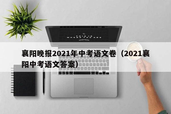 襄阳晚报2021年中考语文卷(2021襄阳中考语文答案)