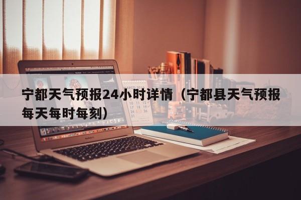 宁都天气预报24小时详情(宁都县天气预报每天每时每刻)
