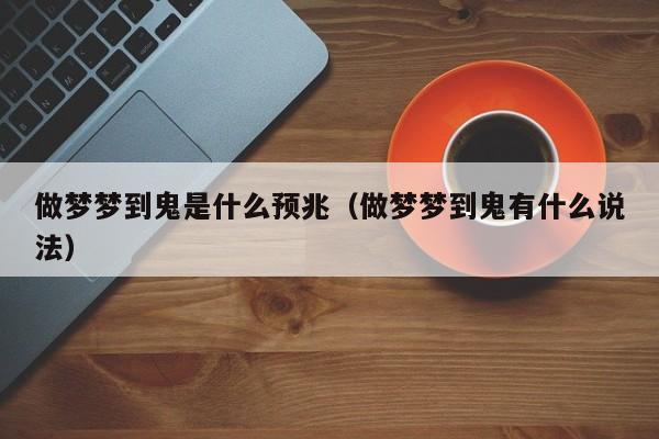 做梦梦到鬼是什么预兆(做梦梦到鬼有什么说法)