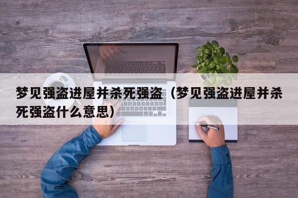 梦见强盗进屋并杀死强盗(梦见强盗进屋并杀死强盗什么意思)