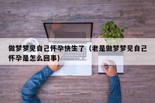 做梦梦见自己怀孕快生了(老是做梦梦见自己怀孕是怎么回事)