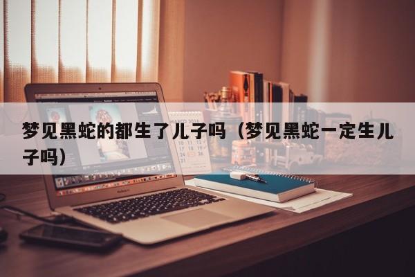 梦见黑蛇的都生了儿子吗(梦见黑蛇一定生儿子吗)