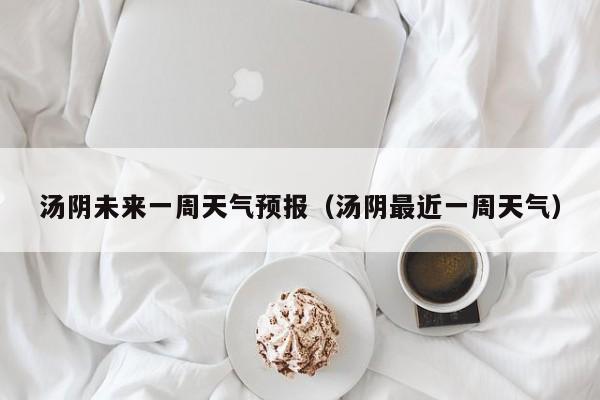 汤阴未来一周天气预报(汤阴最近一周天气)