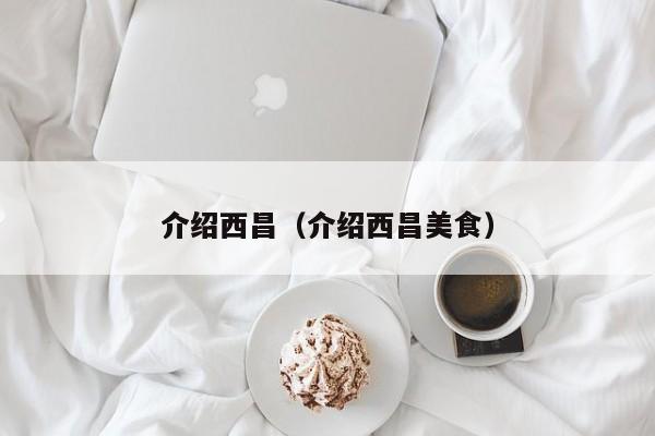 介绍西昌(介绍西昌美食)
