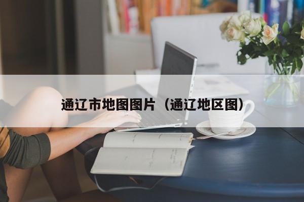 通辽市地图图片(通辽地区图)