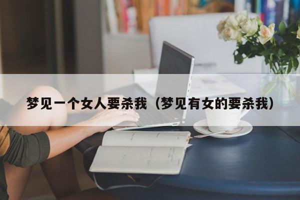梦见一个女人要杀我(梦见有女的要杀我)