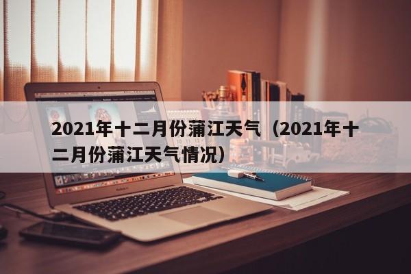 2021年十二月份蒲江天气(2021年十二月份蒲江天气情况)