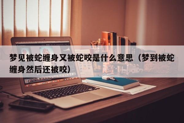 梦见被蛇缠身又被蛇咬是什么意思(梦到被蛇缠身然后还被咬)