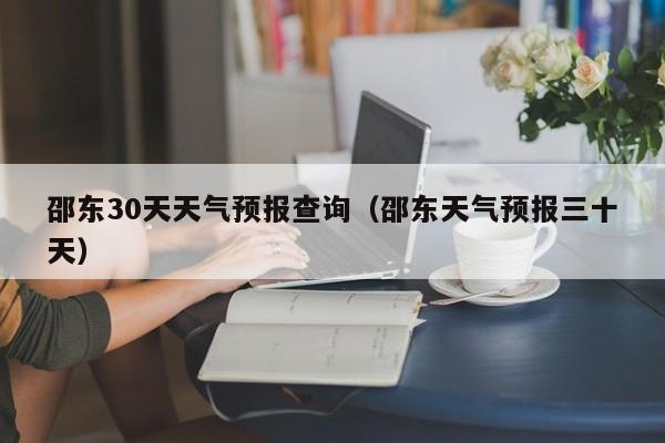 邵东30天天气预报查询(邵东天气预报三十天)
