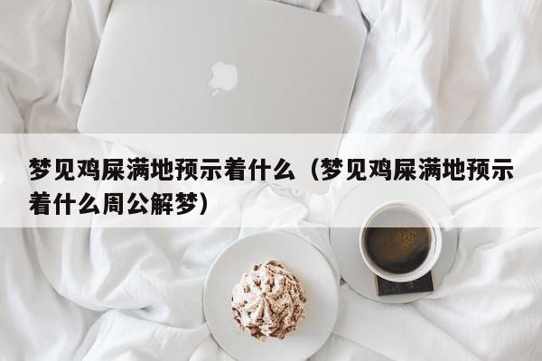 梦见鸡屎满地预示着什么(梦见鸡屎满地预示着什么周公解梦)