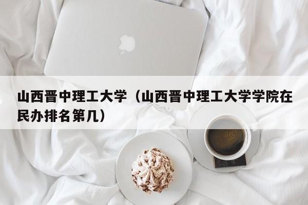 山西晋中理工大学(山西晋中理工大学学院在民办排名第几)