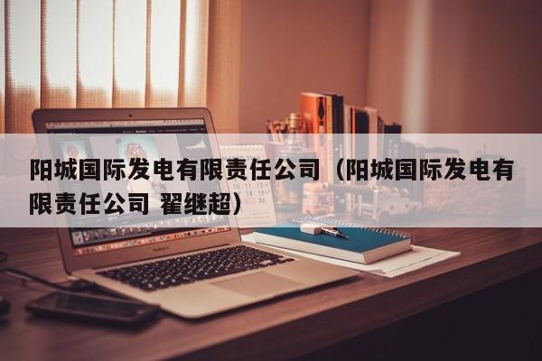 阳城国际发电有限责任公司(阳城国际发电有限责任公司 翟继超)