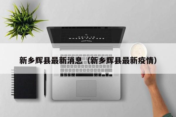 新乡辉县最新消息(新乡辉县最新疫情)