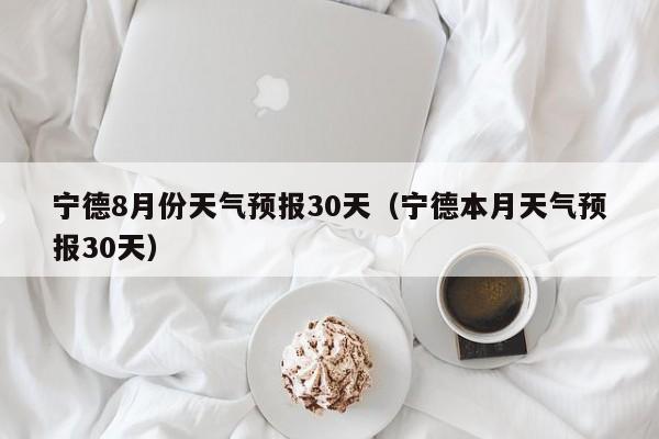 宁德8月份天气预报30天(宁德本月天气预报30天)