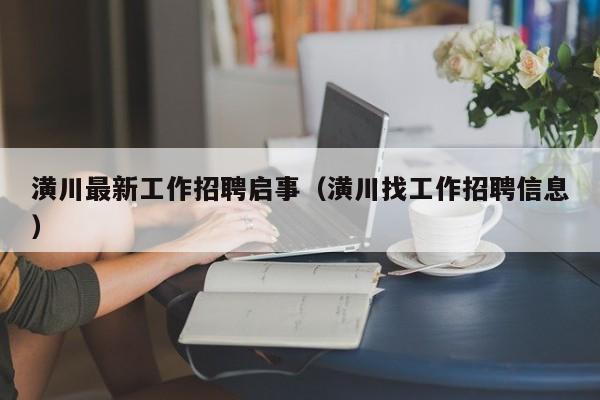 潢川最新工作招聘启事(潢川找工作招聘信息)