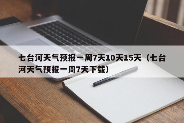 七台河天气预报一周7天10天15天(七台河天气预报一周7天下载)