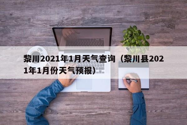 黎川2021年1月天气查询(黎川县2021年1月份天气预报)