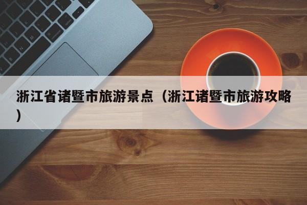 浙江省诸暨市旅游景点(浙江诸暨市旅游攻略)