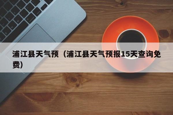 浦江县天气预(浦江县天气预报15天查询免费)