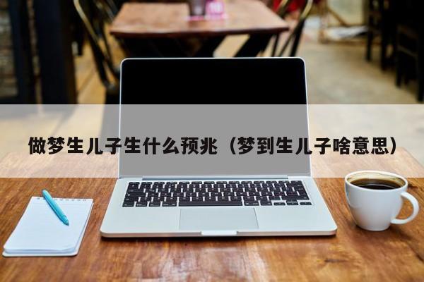 做梦生儿子生什么预兆(梦到生儿子啥意思)