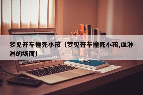梦见开车撞死小孩(梦见开车撞死小孩,血淋淋的场面)