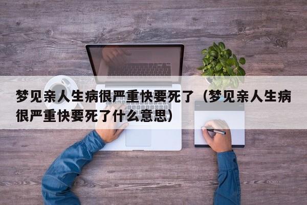 梦见亲人生病很严重快要死了(梦见亲人生病很严重快要死了什么意思)