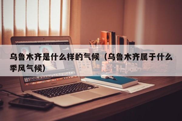 乌鲁木齐是什么样的气候(乌鲁木齐属于什么季风气候)