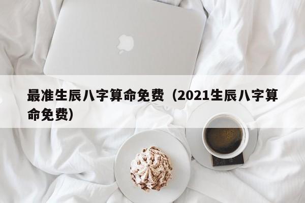 最准生辰八字算命免费(2021生辰八字算命免费)