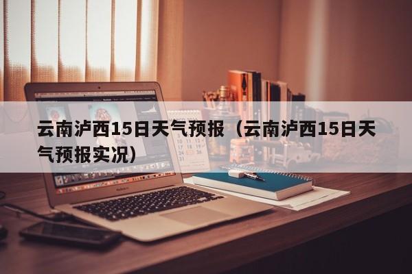 云南泸西15日天气预报(云南泸西15日天气预报实况)