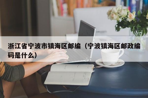 浙江省宁波市镇海区邮编(宁波镇海区邮政编码是什么)